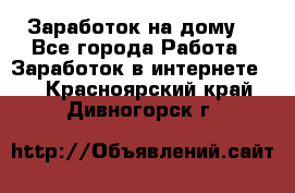 Заработок на дому! - Все города Работа » Заработок в интернете   . Красноярский край,Дивногорск г.